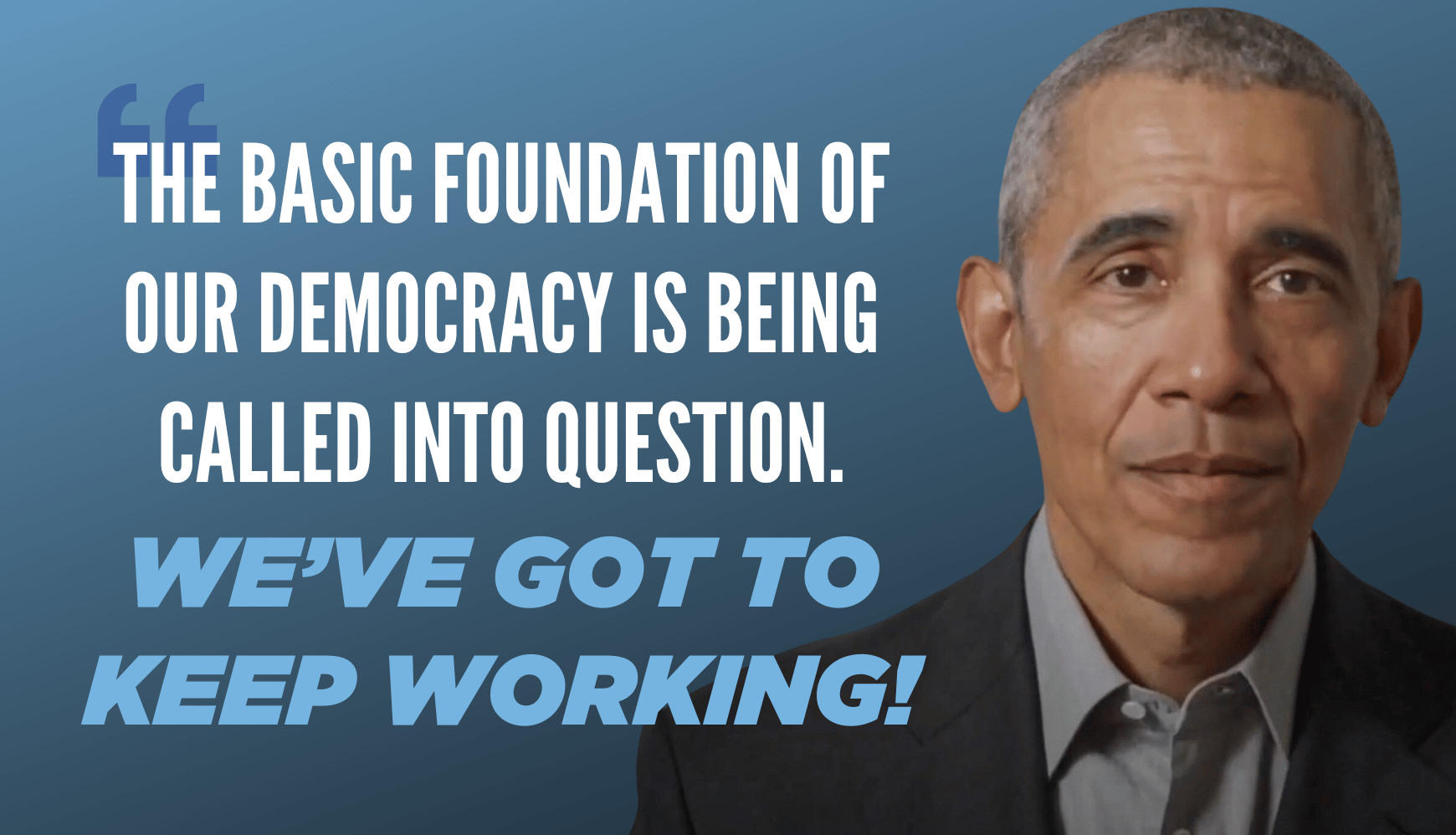 Barack Obama: The basic foundation of our democracy is being called into question right now…We’ve got to keep working.